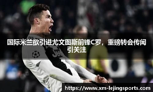 国际米兰欲引进尤文图斯前锋C罗，重磅转会传闻引关注