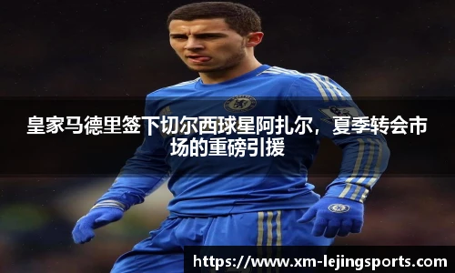 皇家马德里签下切尔西球星阿扎尔，夏季转会市场的重磅引援