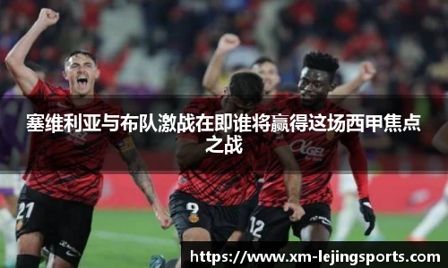 塞维利亚与布队激战在即谁将赢得这场西甲焦点之战