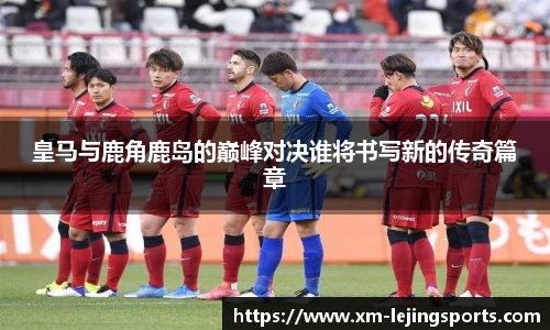 皇马与鹿角鹿岛的巅峰对决谁将书写新的传奇篇章