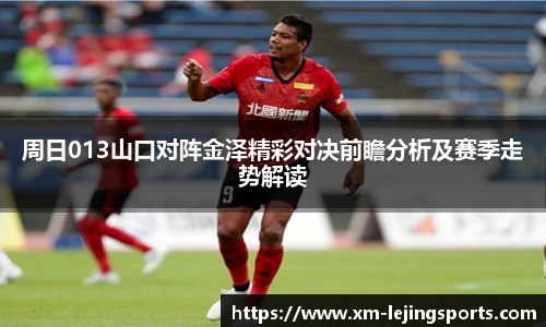 周日013山口对阵金泽精彩对决前瞻分析及赛季走势解读
