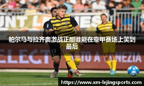 帕尔马与拉齐奥激战正酣谁能在意甲赛场上笑到最后