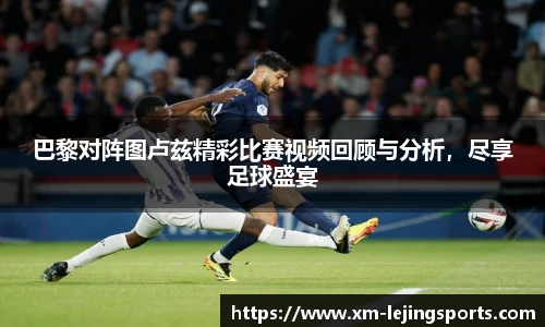 巴黎对阵图卢兹精彩比赛视频回顾与分析，尽享足球盛宴