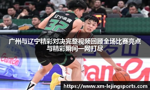 广州与辽宁精彩对决完整视频回顾全场比赛亮点与精彩瞬间一网打尽