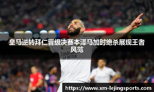 皇马逆转拜仁晋级决赛本泽马加时绝杀展现王者风范