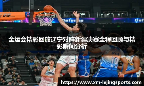 全运会精彩回放辽宁对阵新疆决赛全程回顾与精彩瞬间分析