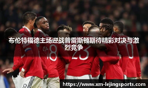 布伦特福德主场迎战普雷斯顿期待精彩对决与激烈竞争