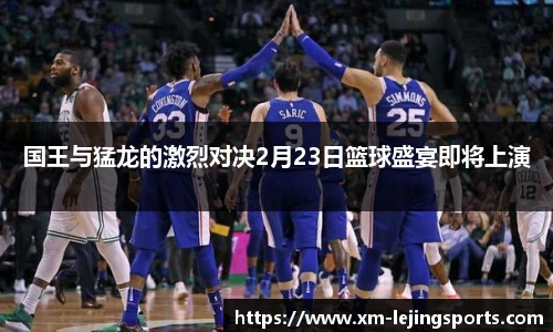 国王与猛龙的激烈对决2月23日篮球盛宴即将上演