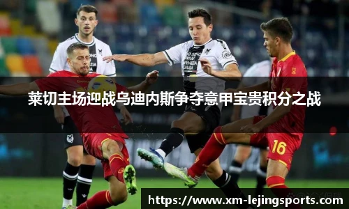 莱切主场迎战乌迪内斯争夺意甲宝贵积分之战