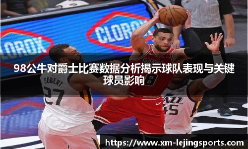98公牛对爵士比赛数据分析揭示球队表现与关键球员影响